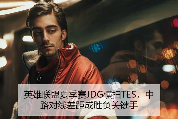 英雄联盟夏季赛JDG横扫TES，中路对线差距成胜负关键手