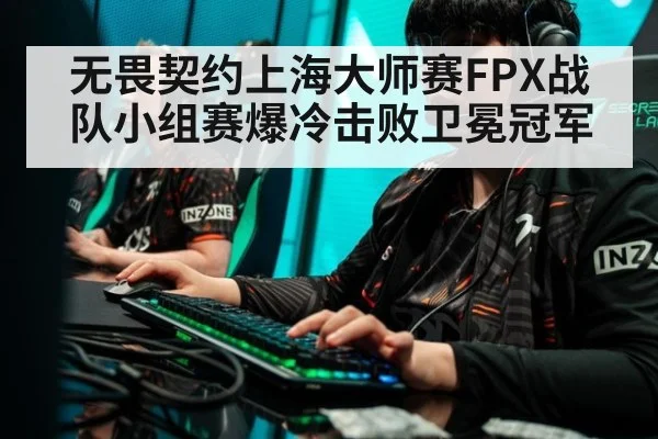无畏契约上海大师赛FPX战队小组赛爆冷击败卫冕冠军