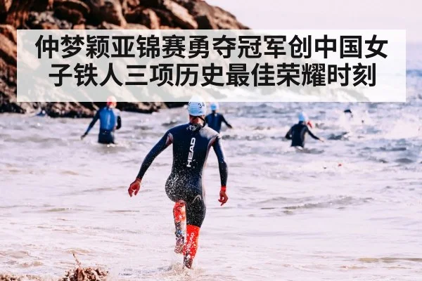 仲梦颖亚锦赛勇夺冠军创中国女子铁人三项历史最佳荣耀时刻
