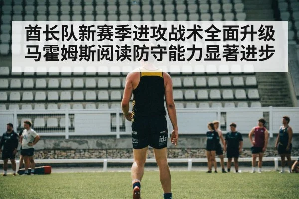 酋长队新赛季进攻战术全面升级 马霍姆斯阅读防守能力显著进步