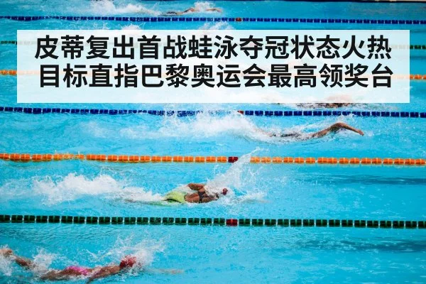 皮蒂复出首战蛙泳夺冠状态火热 目标直指巴黎奥运会最高领奖台