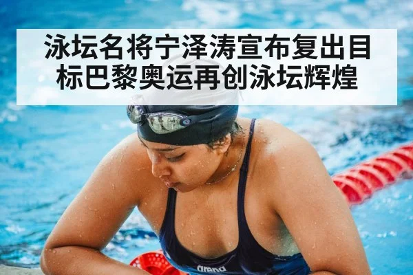 泳坛名将宁泽涛宣布复出目标巴黎奥运再创泳坛辉煌